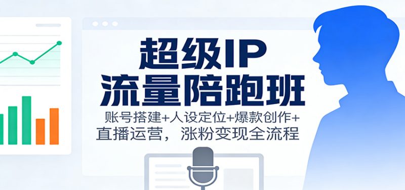 超级IP流量陪跑班：账号搭建+人设定位+爆款创作+直播运营，涨粉变现全流程祝你网-副业赚钱-互联网创业-资源整合祝你网