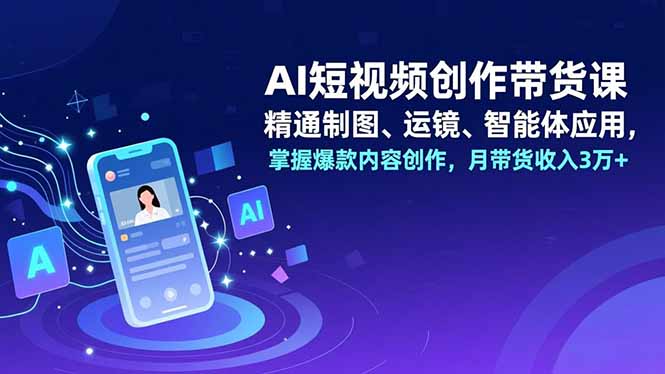 AI短视频创作带货课,精通制图、运镜、智能体应用,掌握爆款内容创作,月带货收入3万+祝你网-副业赚钱-互联网创业-资源整合祝你网