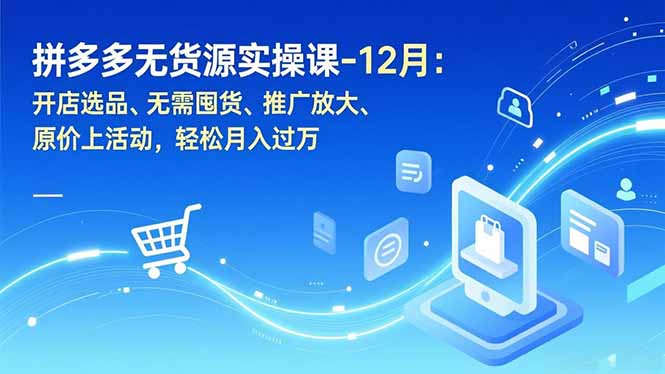 拼多多无货源实操课-12月：开店选品、无需囤货、推广放大、原价上活动，轻松月入过万祝你网-副业赚钱-互联网创业-资源整合祝你网