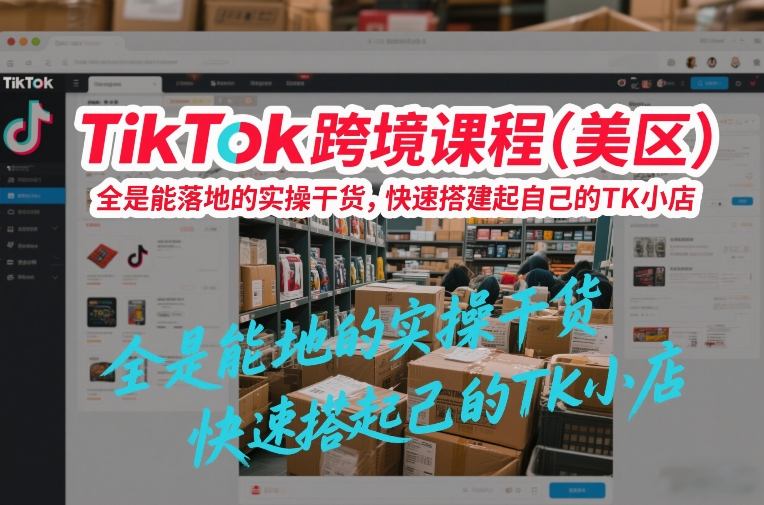 TikTok跨境课程(美区),全是能落地的实操干货,快速搭建起自己的TK小店祝你网-副业赚钱-互联网创业-资源整合祝你网