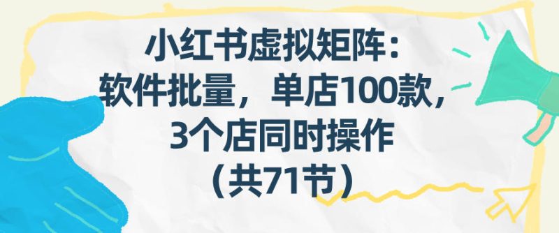 小红书虚拟矩阵：软件批量发笔记，单店100款，3个店同时操作（共71节）祝你网-副业赚钱-互联网创业-资源整合祝你网