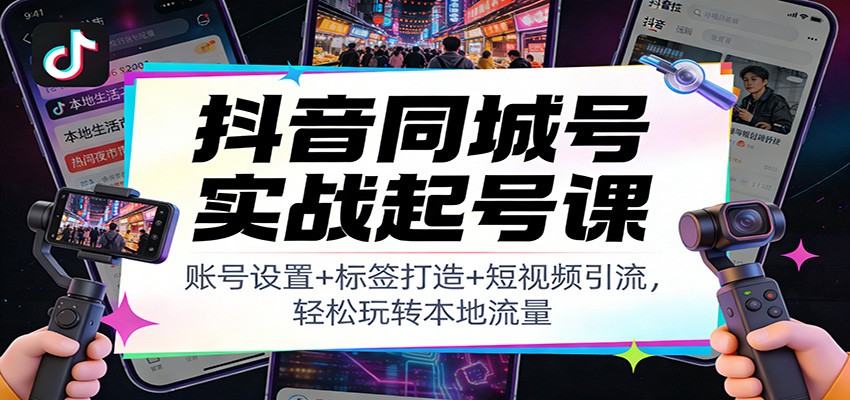 抖音同城号实战起号课：账号设置+标签打造+短视频引流，轻松玩转本地流量祝你网--专注互联网创业.信息差副业研究拒绝割韭菜祝你网