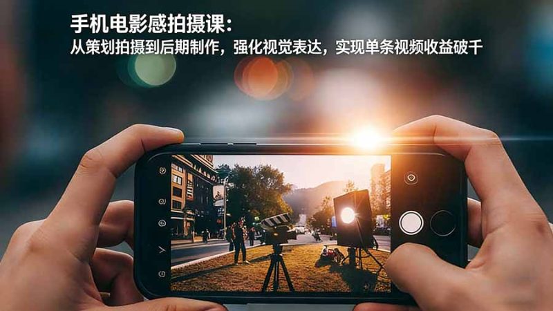 手机电影感拍摄课：从策划拍摄到后期制作，强化视觉表达，实现单条视频收益破千祝你网-副业赚钱-互联网创业-资源整合祝你网