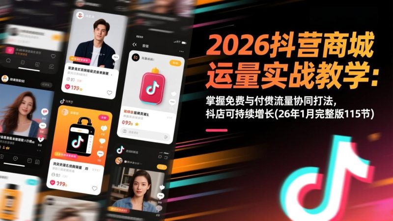 2026抖音商城运营实战教学：掌握免费与付费流量协同打法，抖店可持续增长(26年1月完整版115节祝你网-副业赚钱-互联网创业-资源整合祝你网