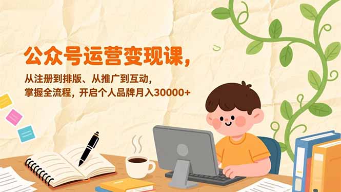 公众号运营变现课，从注册到排版、从推广到互动，掌握全流程，开启个人品牌月入30000+祝你网-副业赚钱-互联网创业-资源整合祝你网