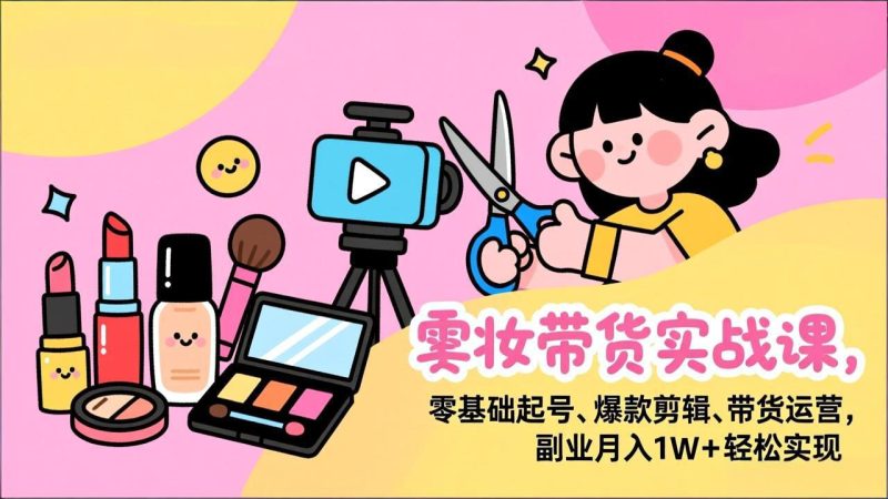 美妆带货实战课,零基础起号、爆款剪辑、带货运营,副业月入1W+轻松实现祝你网-副业赚钱-互联网创业-资源整合祝你网