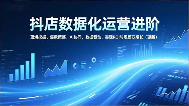 抖店数据化运营进阶,蓝海挖掘、爆款策略、AI协同,数据驱动,实现ROI与规模双增长(更新祝你网-副业赚钱-互联网创业-资源整合祝你网