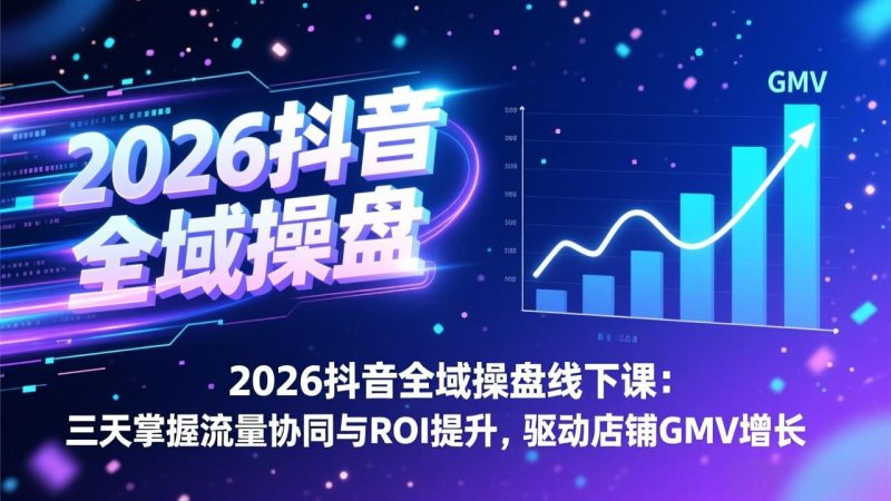 2026抖音全域操盘线下课：三天掌握流量协同与ROI提升，驱动店铺GMV增长祝你网-副业赚钱-互联网创业-资源整合祝你网