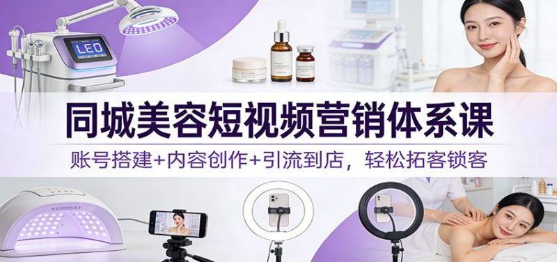 同城美容短视频营销体系课：账号搭建+内容创作+引流到店，轻松拓客锁客祝你网-副业赚钱-互联网创业-资源整合祝你网