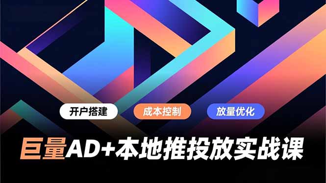 巨量AD+本地推投放实战课，开户搭建、成本控制、放量优化，有效提升商家线上获客与转化效率祝你网-副业赚钱-互联网创业-资源整合祝你网