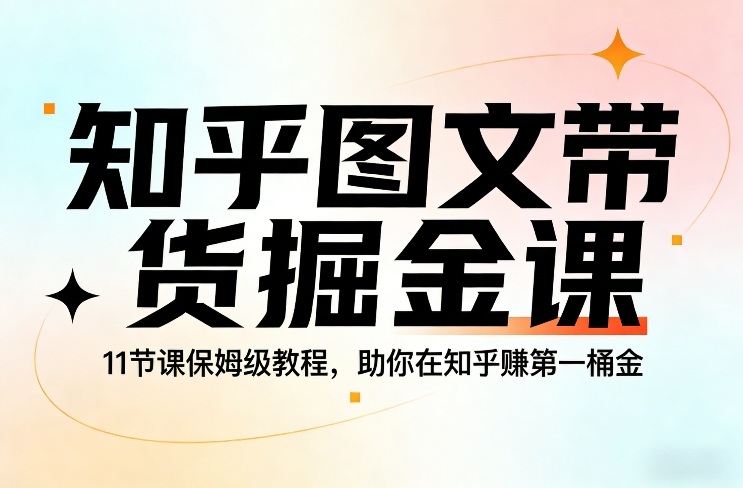 知乎图文带货掘金课,11节课保姆级教程,助你在知乎賺第一桶金祝你网-副业赚钱-互联网创业-资源整合祝你网