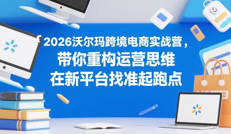 2026沃尔玛跨境电商实战营,带你重构运营思维,在新平台找准起跑点祝你网-副业赚钱-互联网创业-资源整合祝你网
