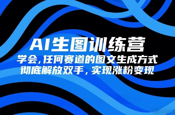 AI生图训练营,学会任何赛道的图文生成方式,彻底解放双手,实现涨粉变现祝你网-副业赚钱-互联网创业-资源整合祝你网