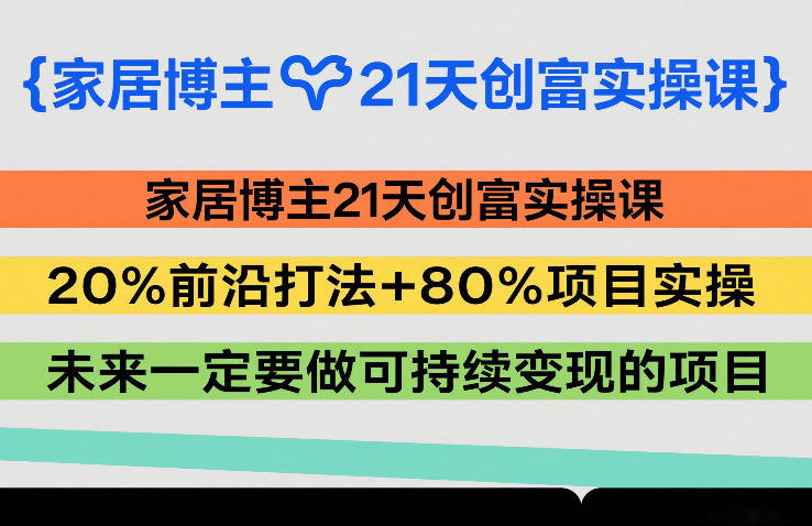 家居博主21天创富实操课，20%前沿打法+80%项目实操，未来一定要做可持续变现的项目祝你网-副业赚钱-互联网创业-资源整合祝你网