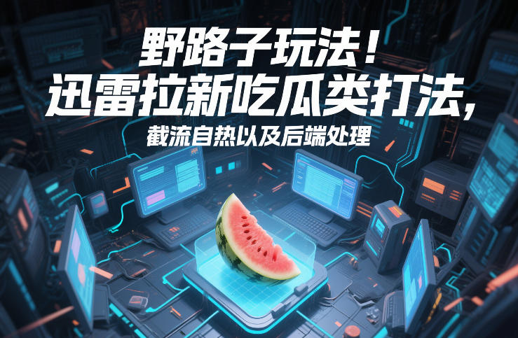 野路子玩法！迅雷拉新吃瓜类打法，截流自热以及后端处理祝你网-副业赚钱-互联网创业-资源整合祝你网