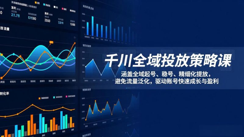 千川全域投放策略课：涵盖全域起号、稳号、精细化投放，避免流量泛化，驱动账号快速成长与盈利祝你网-副业赚钱-互联网创业-资源整合祝你网