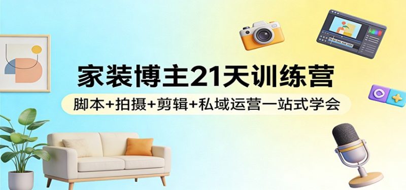 家装博主21天训练营:脚本+拍摄+剪辑+私域运营一站式学会祝你网-副业赚钱-互联网创业-资源整合祝你网