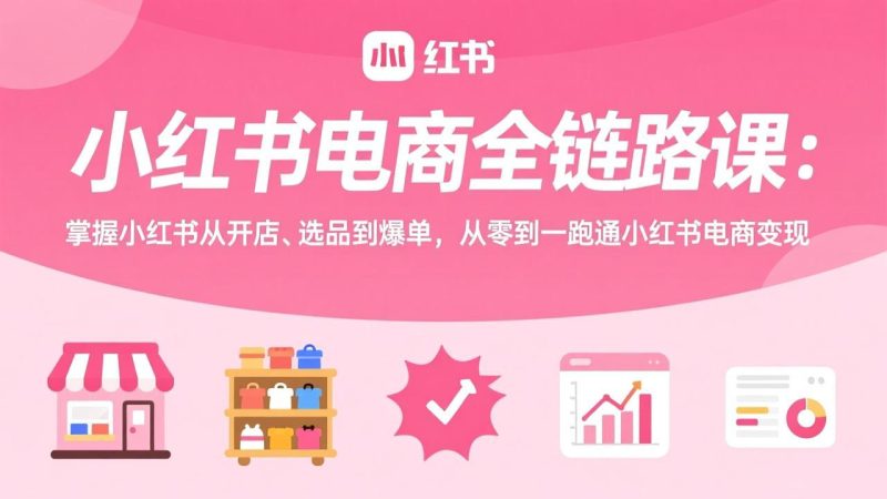 小红书电商全链路课:掌握小红书从开店、选品到爆单,从零到一跑通小红书电商变现祝你网-副业赚钱-互联网创业-资源整合祝你网
