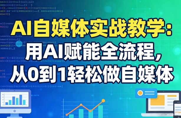 AI自媒体实战教学：用AI赋能全流程，从0到1轻松做自媒体祝你网-副业赚钱-互联网创业-资源整合祝你网