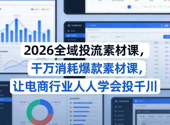 2026全域投流素材课，干万消耗爆款素材课，让电商行业人人学会投千川祝你网-副业赚钱-互联网创业-资源整合祝你网