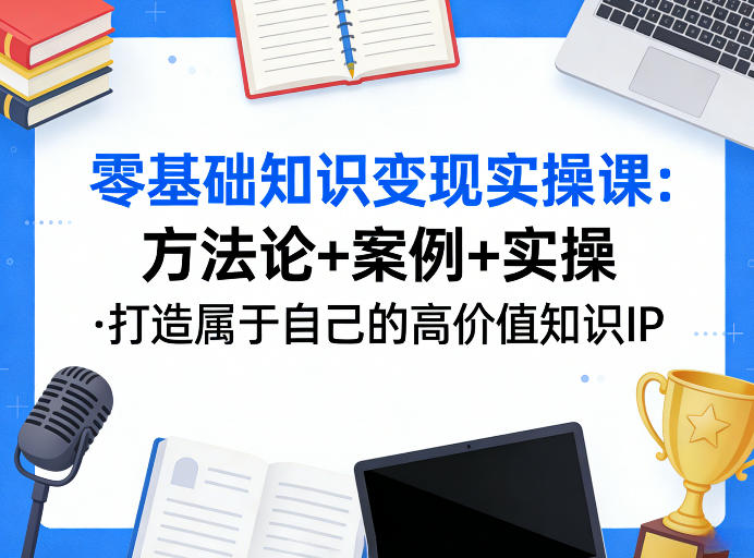 零基础知识变现实操课，方法论+案例+实操，打造属于自己的高价值知识IP祝你网-副业赚钱-互联网创业-资源整合祝你网