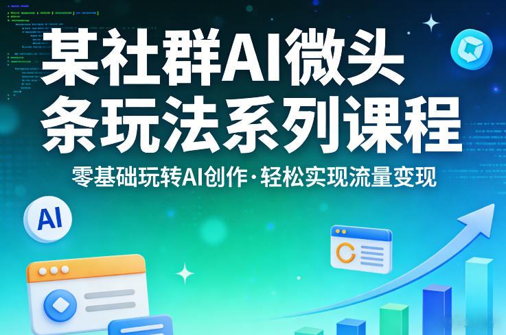 某社群的AI微头条玩法系列课程，零基础玩转AI创作，轻松实现流量变现祝你网-副业赚钱-互联网创业-资源整合祝你网