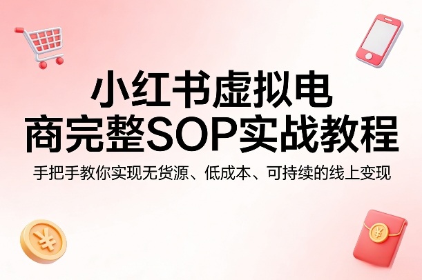 小红书虚拟电商完整SOP实战教程，手把手教你，实现无货源、低成本、可持续的线上变现祝你网-副业赚钱-互联网创业-资源整合祝你网