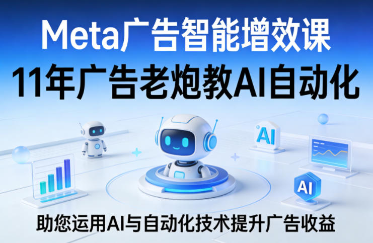 Meta广告智能增效课，11年广告老炮教AI自动化，助您运用AI与自动化技术提升广告收益祝你网-副业赚钱-互联网创业-资源整合祝你网