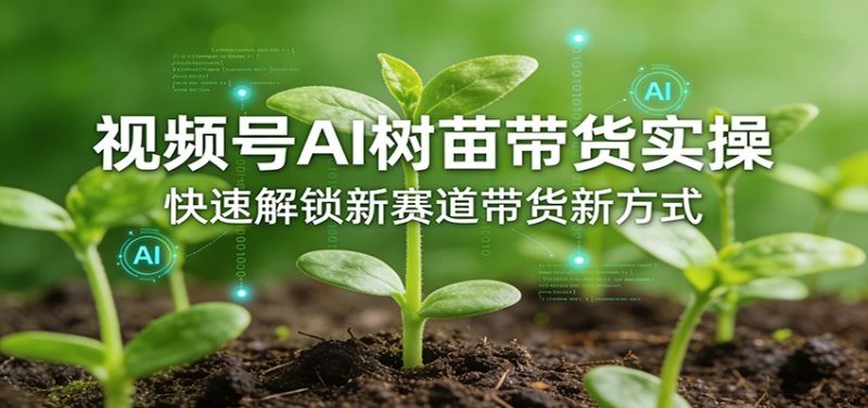 视频号AI树苗带货实操,快速解锁新赛道带货新方式祝你网-副业赚钱-互联网创业-资源整合祝你网