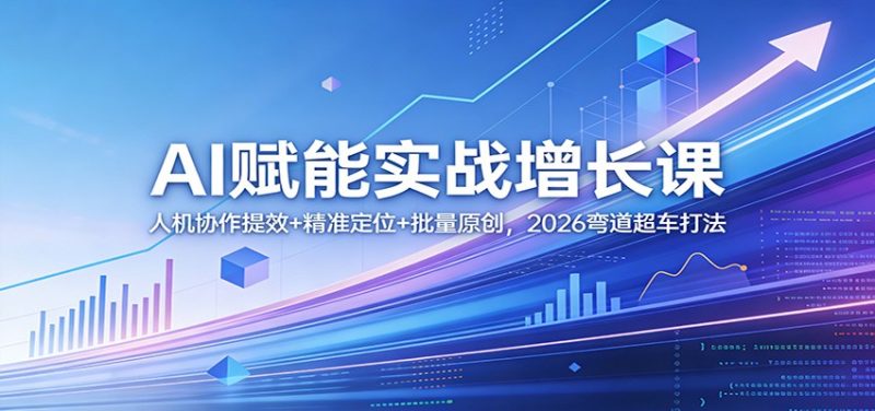 AI赋能实战增长课：人机协作提效+精准定位+批量原创，2026弯道超车打法祝你网-副业赚钱-互联网创业-资源整合祝你网