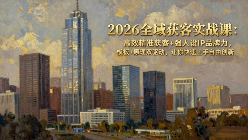 2026全域获客实战课：高效精准获客+强人设IP品牌力，模板+原理双驱动，让你快速上手自由创新祝你网-副业赚钱-互联网创业-资源整合祝你网