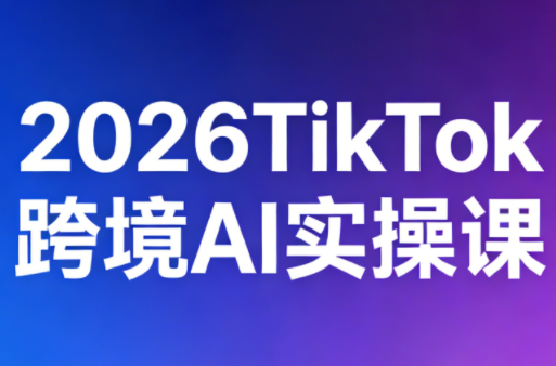 2026TikTok跨境AI实操课祝你网-副业赚钱-互联网创业-资源整合祝你网