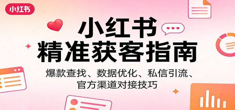 小红书精准获客指南:爆款查找、数据优化、私信引流、官方渠道对接技巧祝你网-副业赚钱-互联网创业-资源整合祝你网