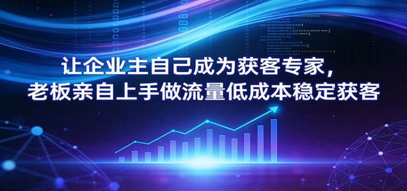 让企业主自己成为获客专家,老板亲自上手做流量低成本稳定获客祝你网-副业赚钱-互联网创业-资源整合祝你网