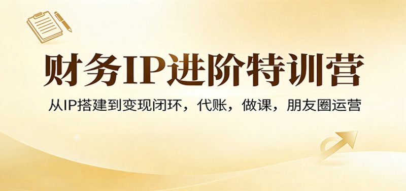 财务IP进阶特训营:从IP搭建到变现闭环,代账,做课,朋友圈运营祝你网-副业赚钱-互联网创业-资源整合祝你网