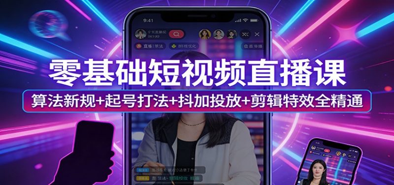 零基础短视频直播课:算法新规+起号打法+抖加投放+剪辑特效全精通祝你网-副业赚钱-互联网创业-资源整合祝你网