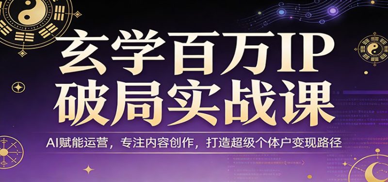 玄学百万IP破局实战课：AI赋能运营，专注内容创作，打造超级个体户变现路径祝你网-副业赚钱-互联网创业-资源整合祝你网
