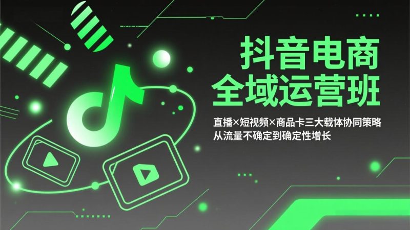 抖音电商全域运营班：直播×短视频×商品卡三大载体协同策略，从流量不确定到确定性增长祝你网-副业赚钱-互联网创业-资源整合祝你网