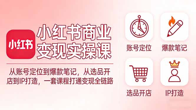 小红书商业变现实操课:从账号定位到爆款笔记,从选品开店到IP打造,一套课程打通变现全链路祝你网-副业赚钱-互联网创业-资源整合祝你网
