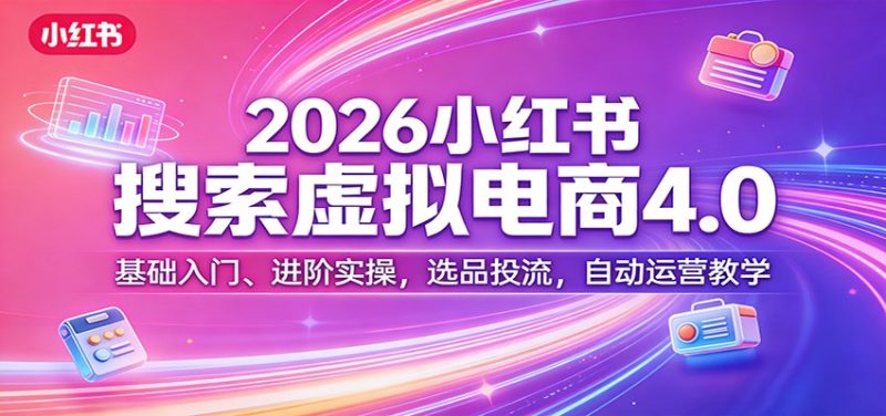 2026小红书搜索虚拟电商4.0：基础入门、进阶实操，选品投流，自动运营教学祝你网-副业赚钱-互联网创业-资源整合祝你网