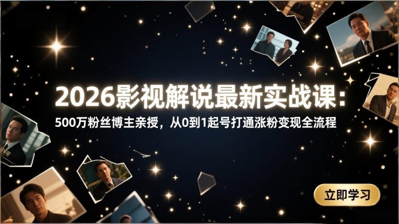 2026影视解说最新实战课：500万粉丝博主亲授，从0到1起号打通涨粉变现全流程祝你网-副业赚钱-互联网创业-资源整合祝你网