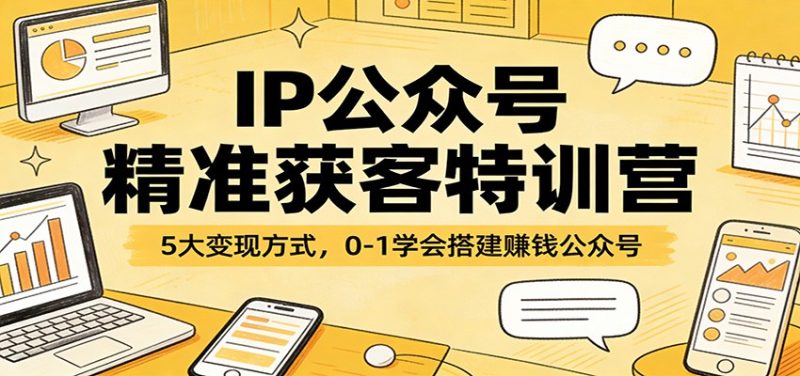 IP公众号精准获客特训营：5大变现方式，0-1学会搭建赚钱公众号祝你网-副业赚钱-互联网创业-资源整合祝你网