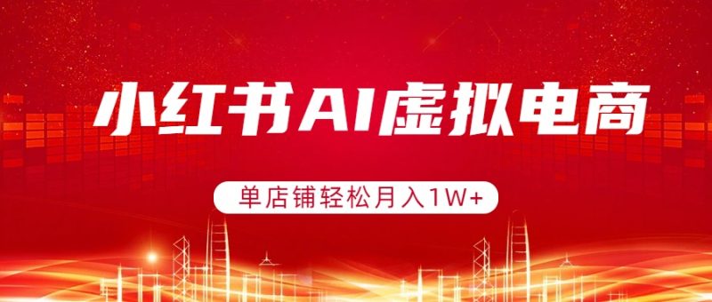 小红书AI虚拟电商，单店铺轻松月入1W+，可矩阵运营祝你网-副业赚钱-互联网创业-资源整合祝你网