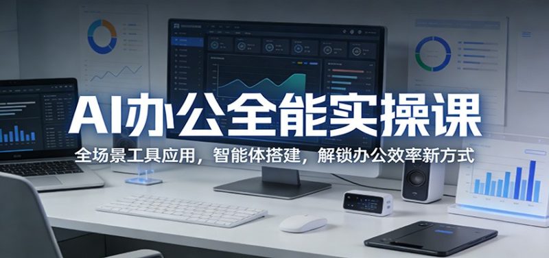 AI办公全能实操课：全场景工具应用，智能体搭建，解锁办公效率新方式祝你网-副业赚钱-互联网创业-资源整合祝你网