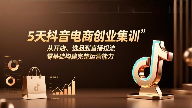 5天抖音电商创业集训：从开店、选品到直播投流，零基础构建完整运营能力祝你网-副业赚钱-互联网创业-资源整合祝你网