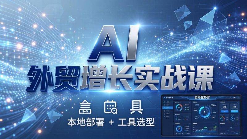 AI 外贸增长实战课:本地部署 + 工具选型,一站式搭建可落地自动化外贸系统祝你网-副业赚钱-互联网创业-资源整合祝你网