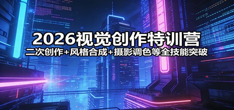 2026视觉创作特训营：二次创作+风格合成+摄影调色等全技能突破祝你网-副业赚钱-互联网创业-资源整合祝你网