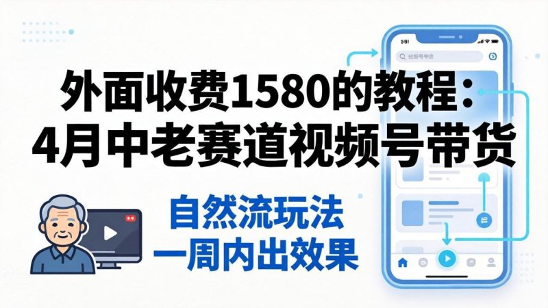 外面收费1580的教程：4月中老年赛道视频号带货，自然流玩法一周内可以出效果祝你网--专注互联网创业.信息差副业研究拒绝割韭菜祝你网