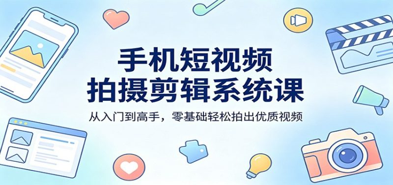 手机短视频拍摄剪辑系统课：从入门到高手，零基础轻松拍出优质视频祝你网-副业赚钱-互联网创业-资源整合祝你网