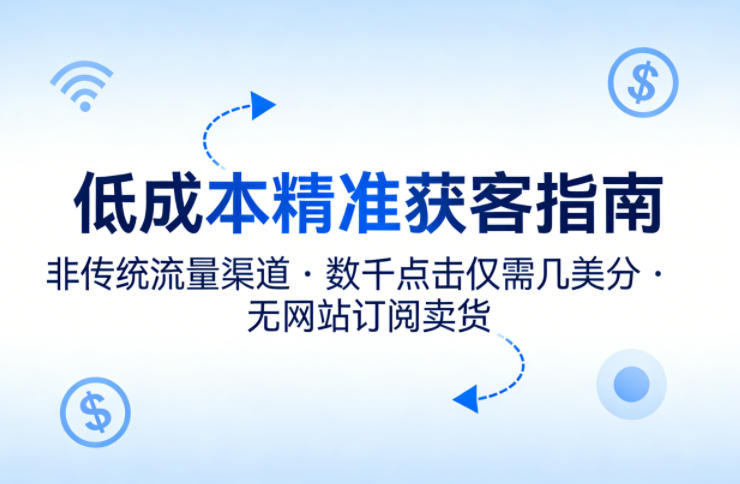 低成本精准获客指南，用非传统流量渠道，实现数千点击仅需几美分，不用网站也能搞订阅卖货祝你网-副业赚钱-互联网创业-资源整合祝你网
